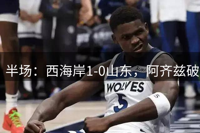 半场：西海岸1-0山东，阿齐兹破门+中柱
